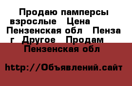  Продаю памперсы взрослые › Цена ­ 500 - Пензенская обл., Пенза г. Другое » Продам   . Пензенская обл.